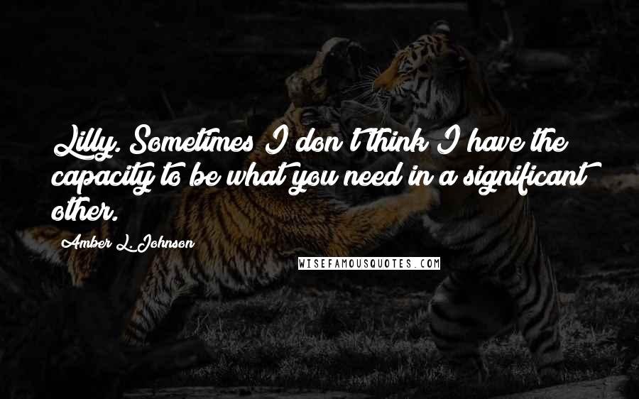 Amber L. Johnson Quotes: Lilly. Sometimes I don't think I have the capacity to be what you need in a significant other.