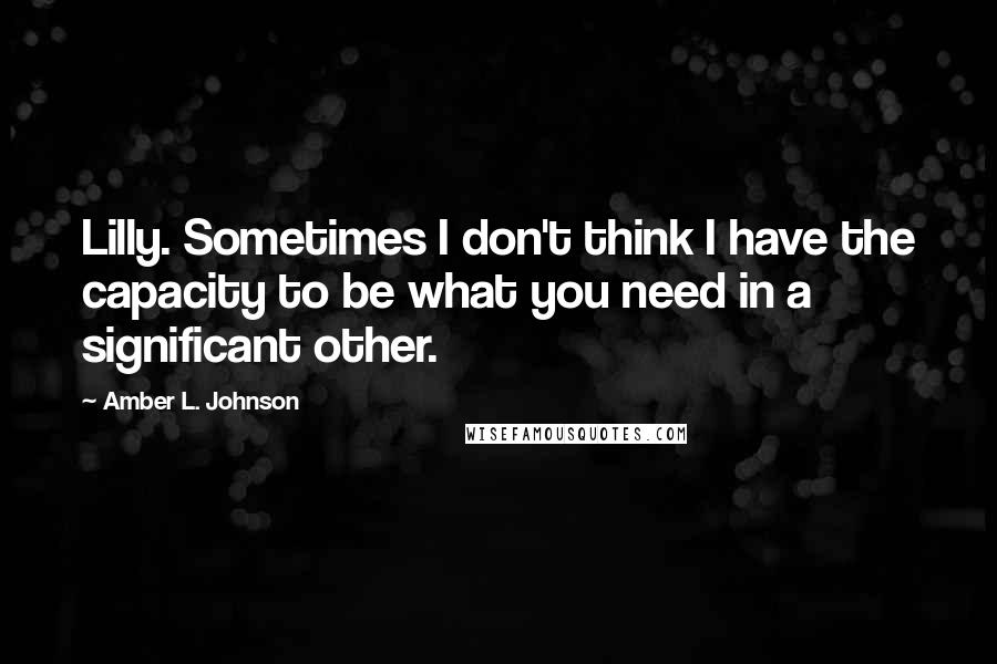 Amber L. Johnson Quotes: Lilly. Sometimes I don't think I have the capacity to be what you need in a significant other.