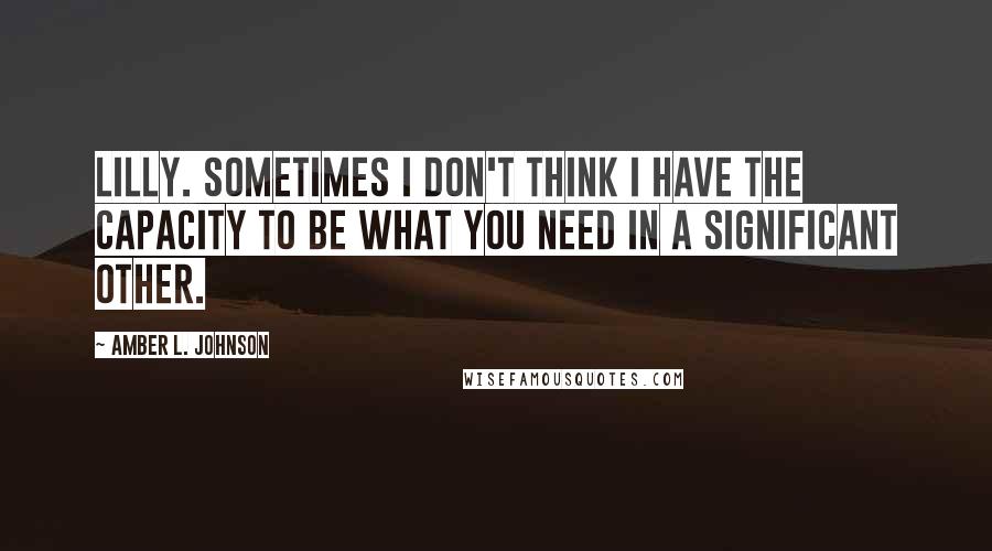 Amber L. Johnson Quotes: Lilly. Sometimes I don't think I have the capacity to be what you need in a significant other.