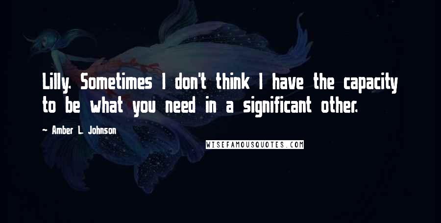 Amber L. Johnson Quotes: Lilly. Sometimes I don't think I have the capacity to be what you need in a significant other.