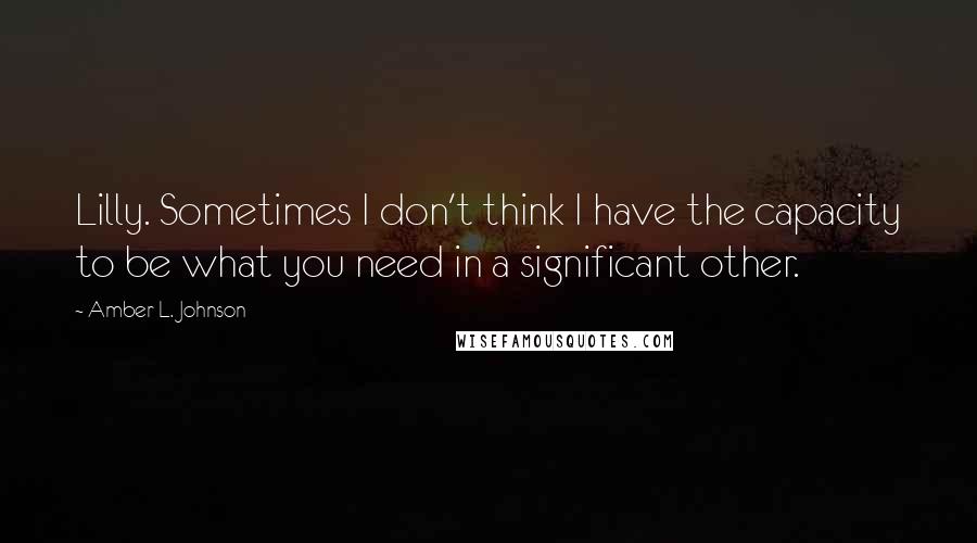 Amber L. Johnson Quotes: Lilly. Sometimes I don't think I have the capacity to be what you need in a significant other.