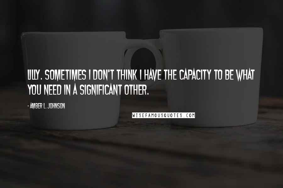 Amber L. Johnson Quotes: Lilly. Sometimes I don't think I have the capacity to be what you need in a significant other.