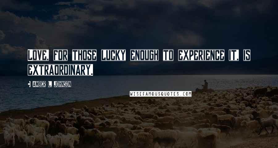 Amber L. Johnson Quotes: Love, for those lucky enough to experience it, is extraordinary.