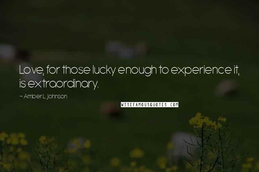 Amber L. Johnson Quotes: Love, for those lucky enough to experience it, is extraordinary.