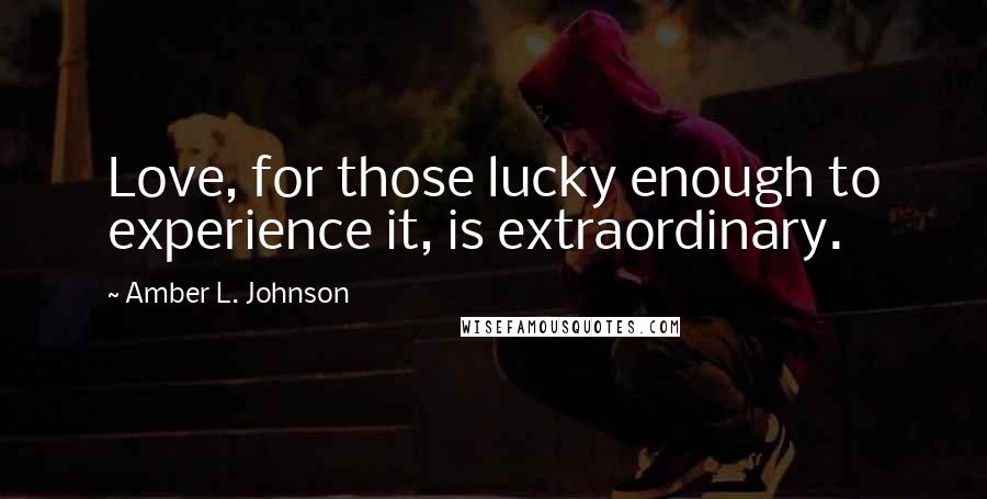 Amber L. Johnson Quotes: Love, for those lucky enough to experience it, is extraordinary.