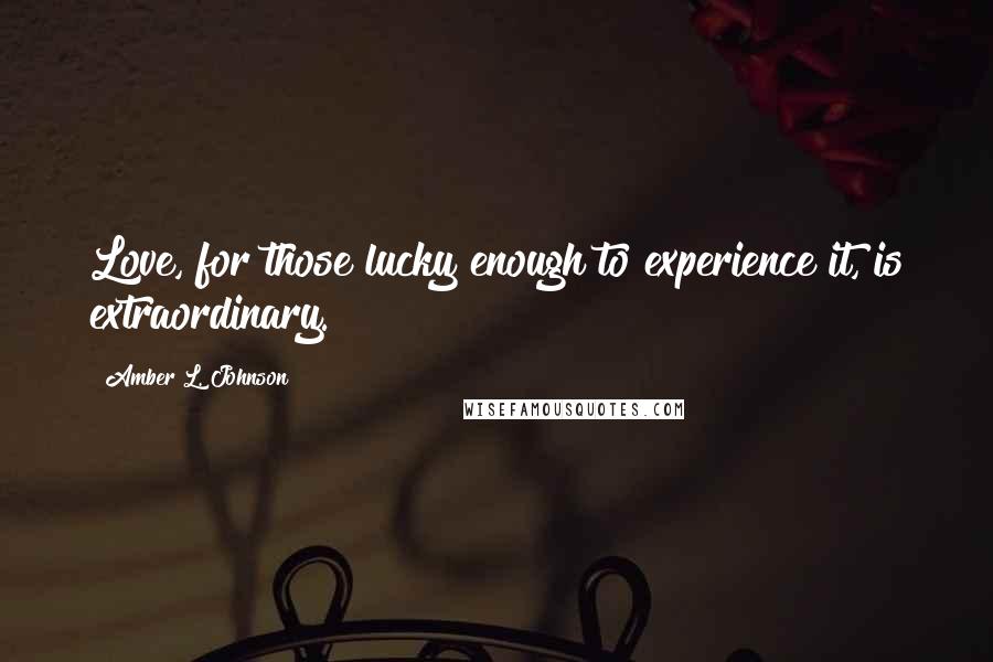 Amber L. Johnson Quotes: Love, for those lucky enough to experience it, is extraordinary.