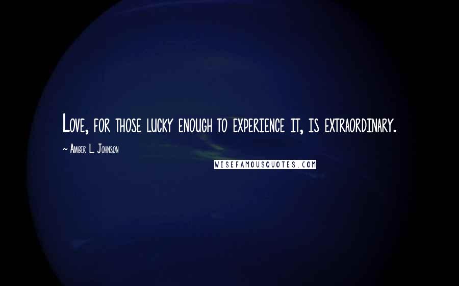 Amber L. Johnson Quotes: Love, for those lucky enough to experience it, is extraordinary.