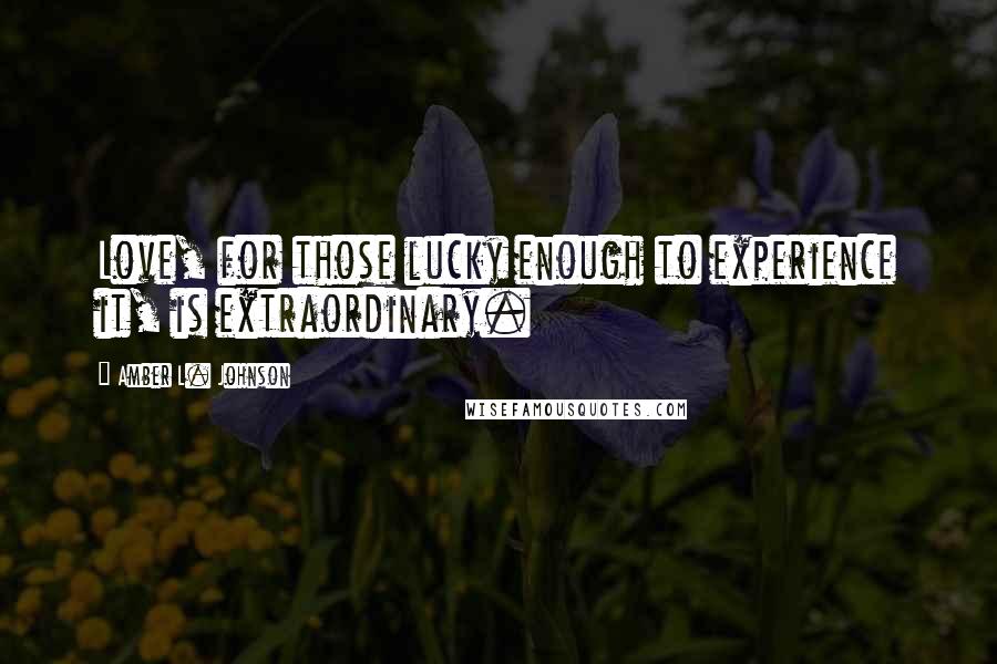 Amber L. Johnson Quotes: Love, for those lucky enough to experience it, is extraordinary.