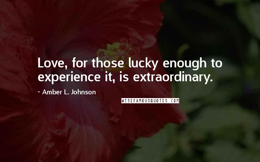 Amber L. Johnson Quotes: Love, for those lucky enough to experience it, is extraordinary.