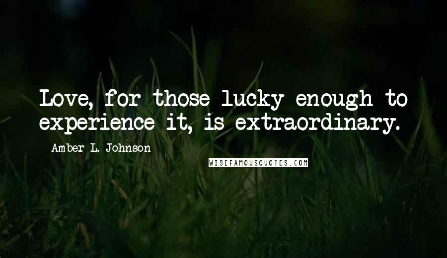 Amber L. Johnson Quotes: Love, for those lucky enough to experience it, is extraordinary.