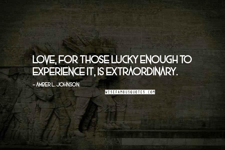 Amber L. Johnson Quotes: Love, for those lucky enough to experience it, is extraordinary.