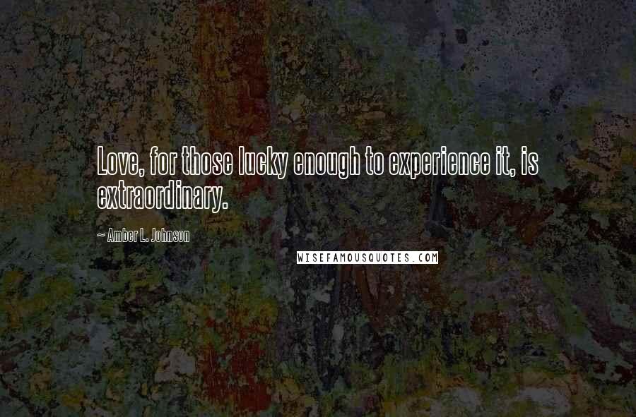 Amber L. Johnson Quotes: Love, for those lucky enough to experience it, is extraordinary.