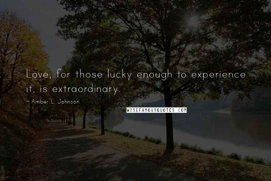 Amber L. Johnson Quotes: Love, for those lucky enough to experience it, is extraordinary.