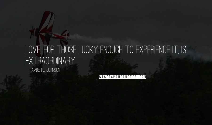 Amber L. Johnson Quotes: Love, for those lucky enough to experience it, is extraordinary.