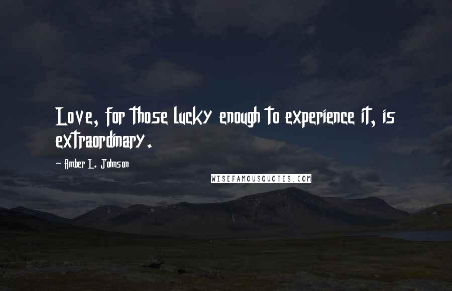 Amber L. Johnson Quotes: Love, for those lucky enough to experience it, is extraordinary.