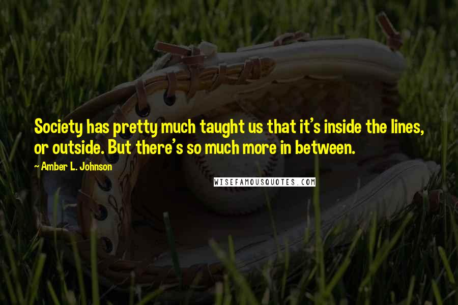 Amber L. Johnson Quotes: Society has pretty much taught us that it's inside the lines, or outside. But there's so much more in between.