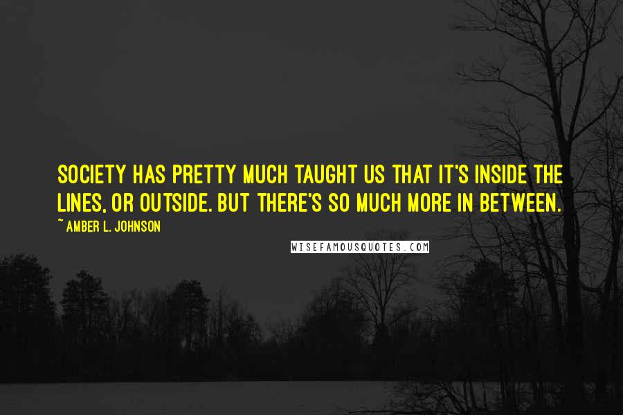 Amber L. Johnson Quotes: Society has pretty much taught us that it's inside the lines, or outside. But there's so much more in between.