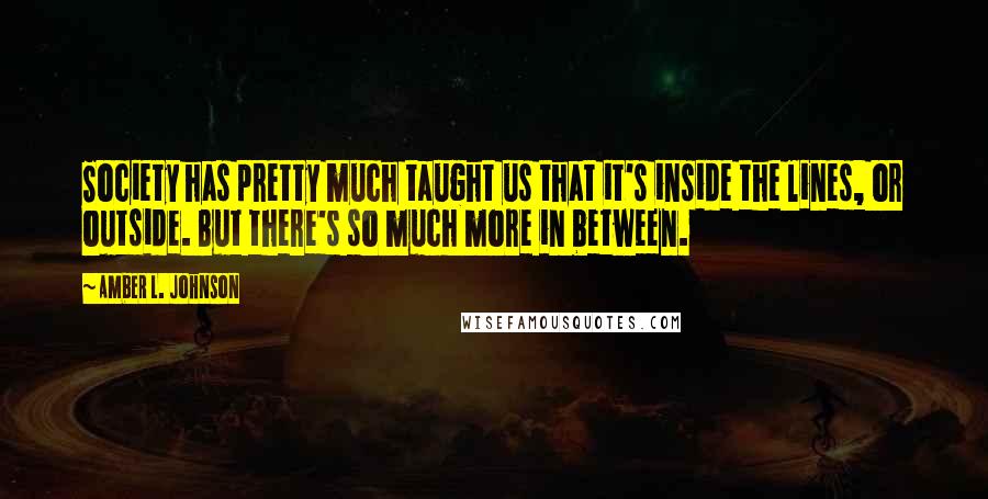 Amber L. Johnson Quotes: Society has pretty much taught us that it's inside the lines, or outside. But there's so much more in between.