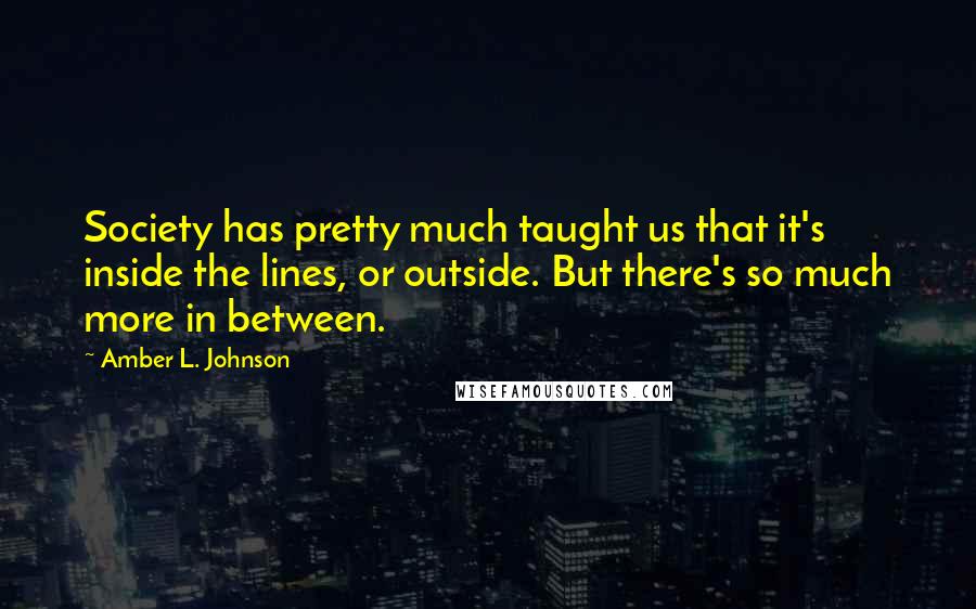 Amber L. Johnson Quotes: Society has pretty much taught us that it's inside the lines, or outside. But there's so much more in between.