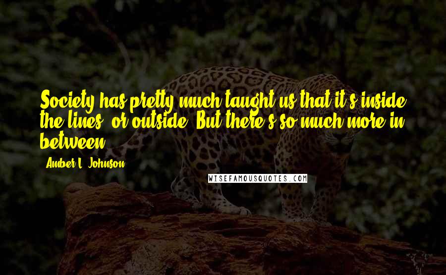 Amber L. Johnson Quotes: Society has pretty much taught us that it's inside the lines, or outside. But there's so much more in between.