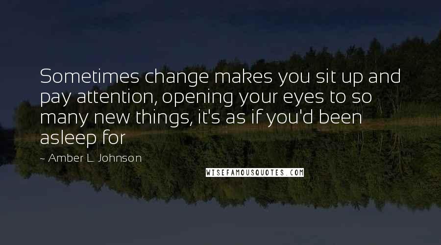 Amber L. Johnson Quotes: Sometimes change makes you sit up and pay attention, opening your eyes to so many new things, it's as if you'd been asleep for