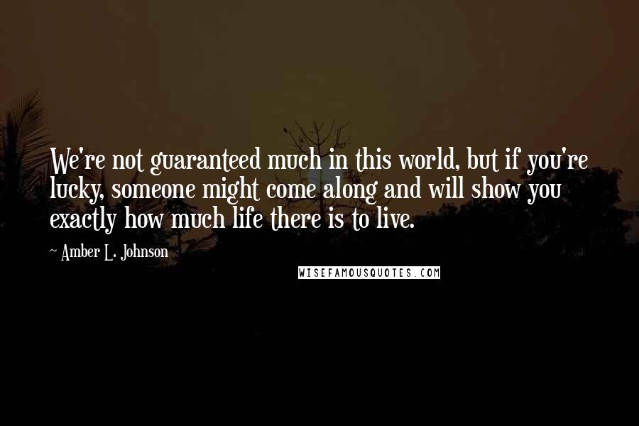 Amber L. Johnson Quotes: We're not guaranteed much in this world, but if you're lucky, someone might come along and will show you exactly how much life there is to live.