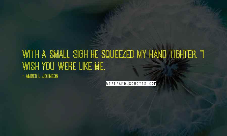 Amber L. Johnson Quotes: With a small sigh he squeezed my hand tighter. "I wish you were like me.