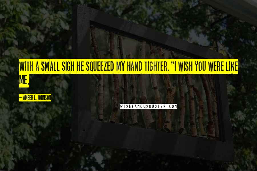 Amber L. Johnson Quotes: With a small sigh he squeezed my hand tighter. "I wish you were like me.