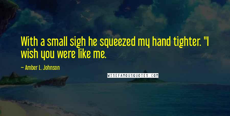 Amber L. Johnson Quotes: With a small sigh he squeezed my hand tighter. "I wish you were like me.