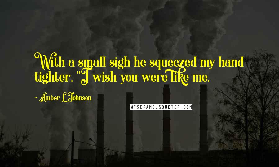 Amber L. Johnson Quotes: With a small sigh he squeezed my hand tighter. "I wish you were like me.