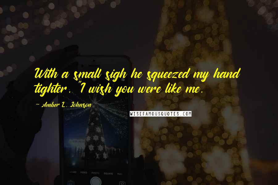 Amber L. Johnson Quotes: With a small sigh he squeezed my hand tighter. "I wish you were like me.