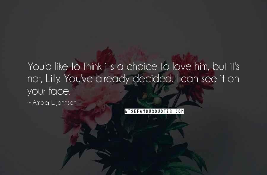 Amber L. Johnson Quotes: You'd like to think it's a choice to love him, but it's not, Lilly. You've already decided. I can see it on your face.