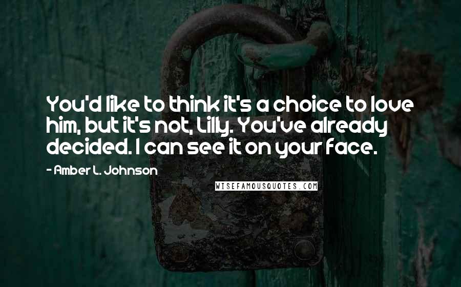 Amber L. Johnson Quotes: You'd like to think it's a choice to love him, but it's not, Lilly. You've already decided. I can see it on your face.