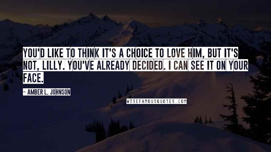 Amber L. Johnson Quotes: You'd like to think it's a choice to love him, but it's not, Lilly. You've already decided. I can see it on your face.