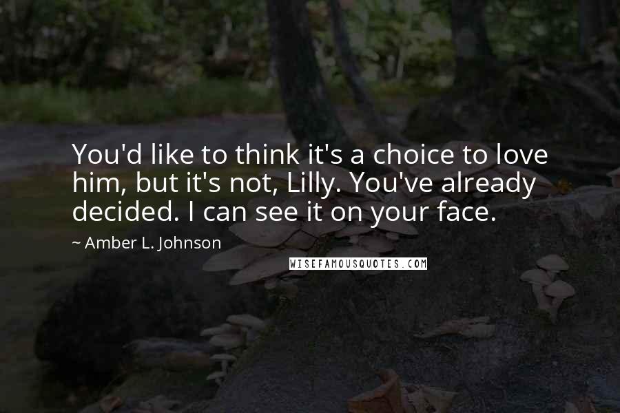 Amber L. Johnson Quotes: You'd like to think it's a choice to love him, but it's not, Lilly. You've already decided. I can see it on your face.