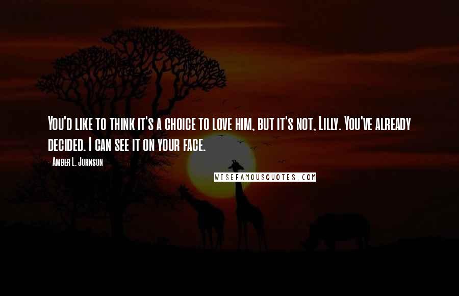 Amber L. Johnson Quotes: You'd like to think it's a choice to love him, but it's not, Lilly. You've already decided. I can see it on your face.