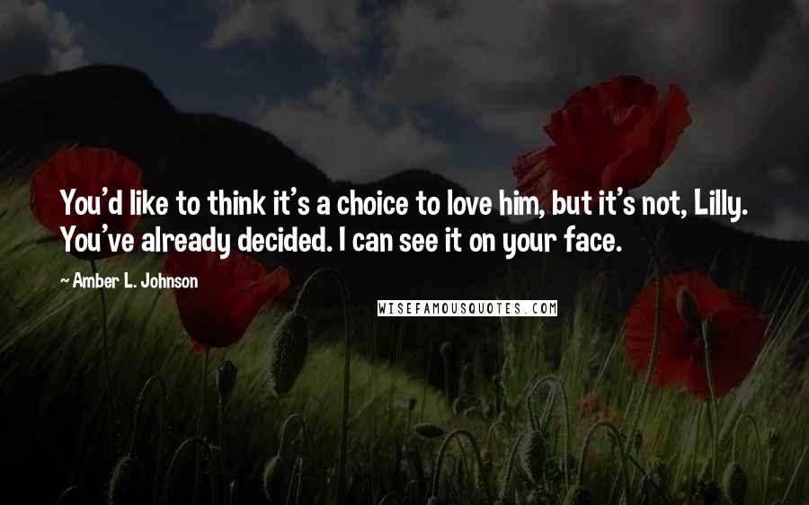 Amber L. Johnson Quotes: You'd like to think it's a choice to love him, but it's not, Lilly. You've already decided. I can see it on your face.