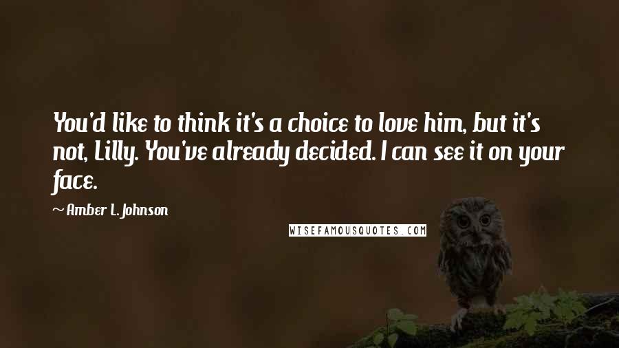 Amber L. Johnson Quotes: You'd like to think it's a choice to love him, but it's not, Lilly. You've already decided. I can see it on your face.