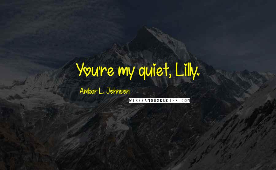 Amber L. Johnson Quotes: You're my quiet, Lilly.