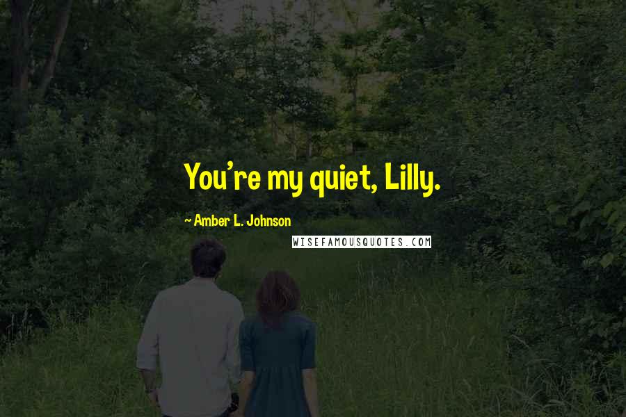 Amber L. Johnson Quotes: You're my quiet, Lilly.