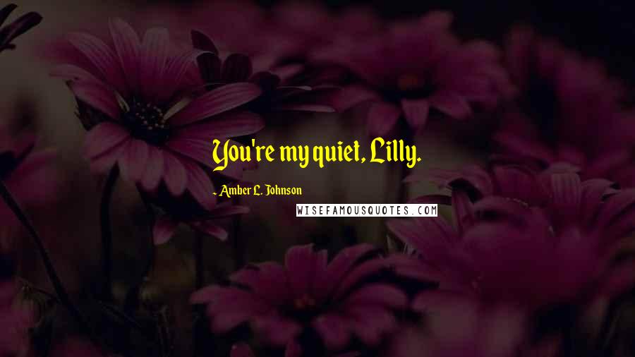 Amber L. Johnson Quotes: You're my quiet, Lilly.