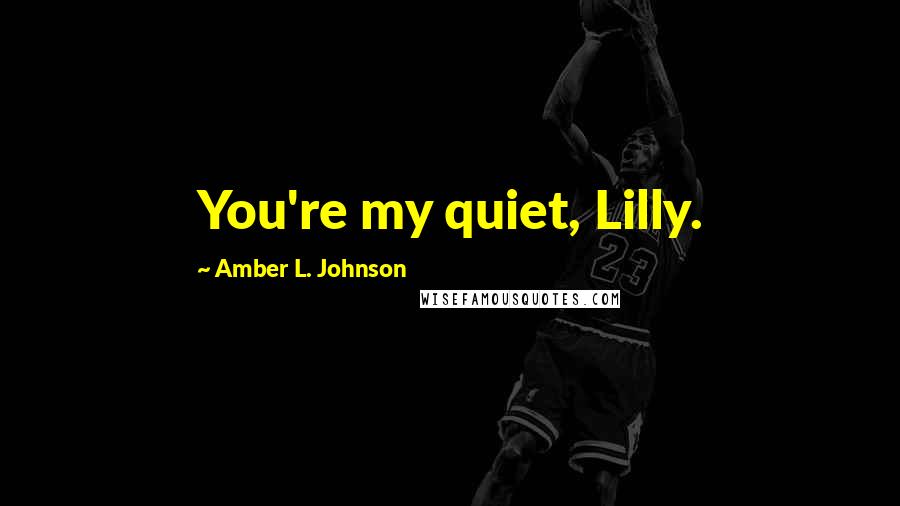 Amber L. Johnson Quotes: You're my quiet, Lilly.