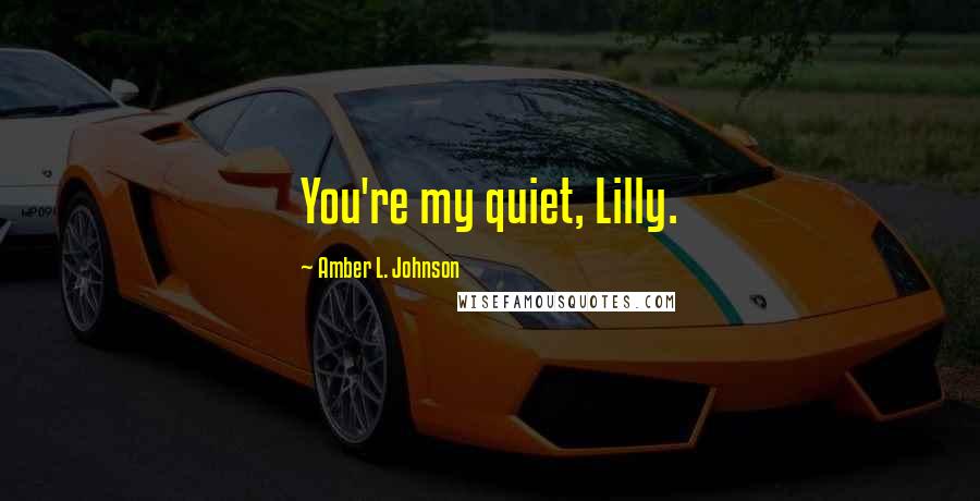 Amber L. Johnson Quotes: You're my quiet, Lilly.