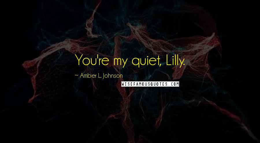 Amber L. Johnson Quotes: You're my quiet, Lilly.