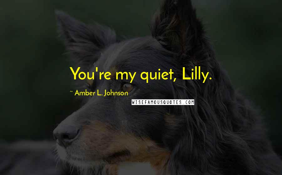 Amber L. Johnson Quotes: You're my quiet, Lilly.