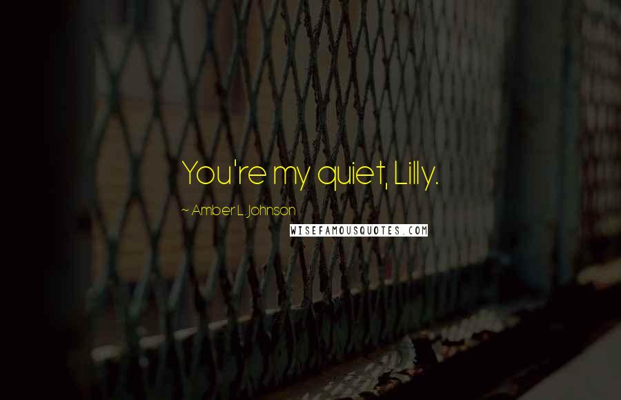 Amber L. Johnson Quotes: You're my quiet, Lilly.