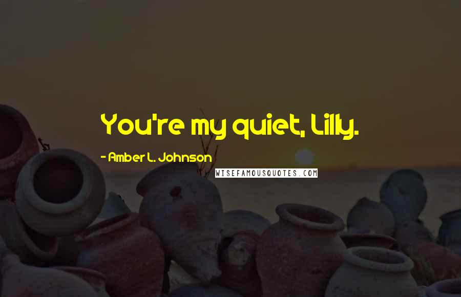 Amber L. Johnson Quotes: You're my quiet, Lilly.