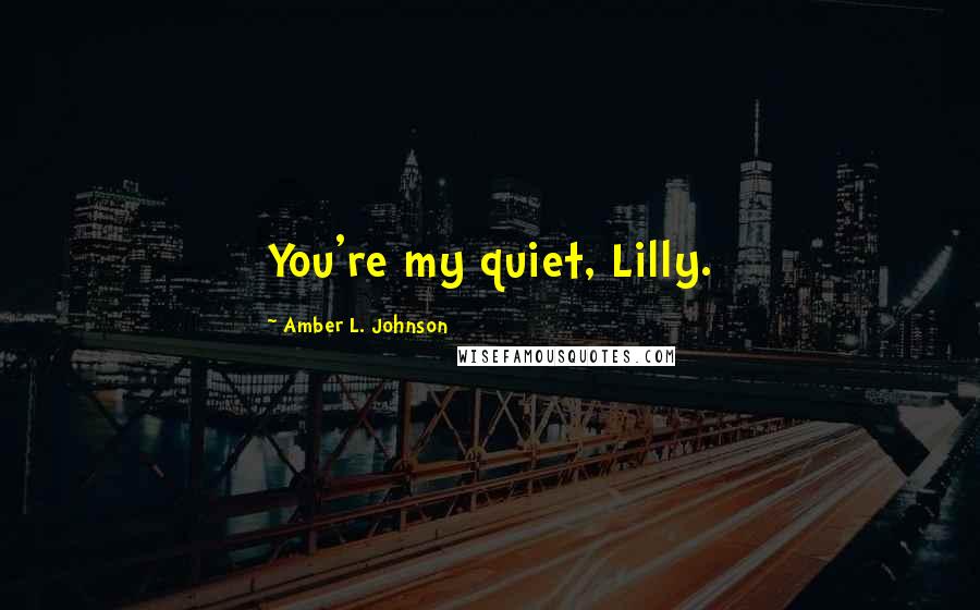 Amber L. Johnson Quotes: You're my quiet, Lilly.