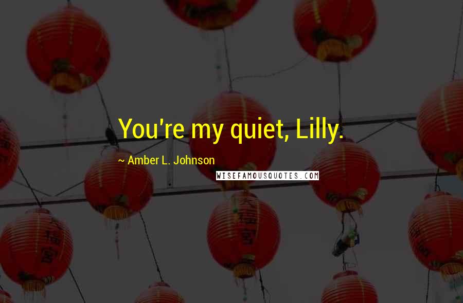 Amber L. Johnson Quotes: You're my quiet, Lilly.