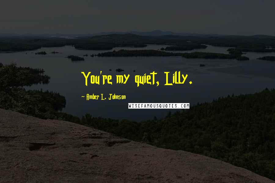 Amber L. Johnson Quotes: You're my quiet, Lilly.